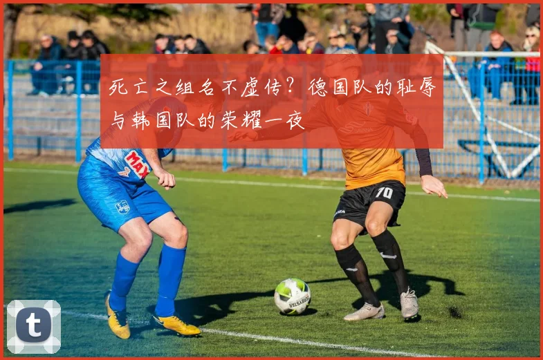 死亡之组名不虚传？德国队的耻辱与韩国队的荣耀一夜