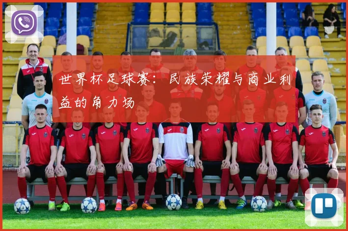 世界杯足球赛：民族荣耀与商业利益的角力场