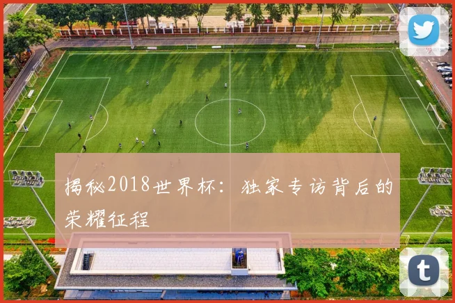揭秘2018世界杯：独家专访背后的荣耀征程