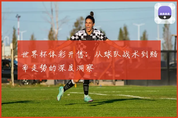 世界杯体彩开售：从球队战术到赔率走势的深度洞察
