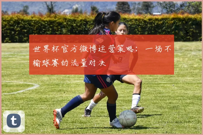 世界杯官方微博运营策略：一场不输球赛的流量对决